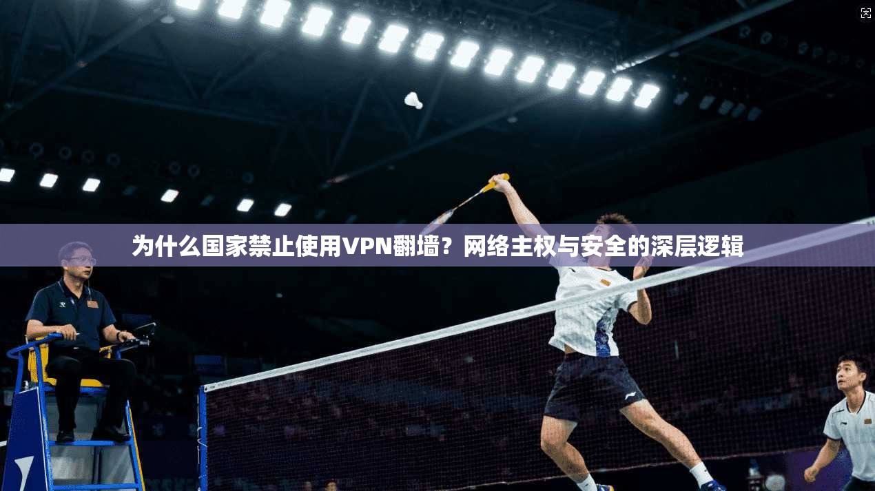 为什么国家禁止使用VPN翻墙？网络主权与安全的深层逻辑