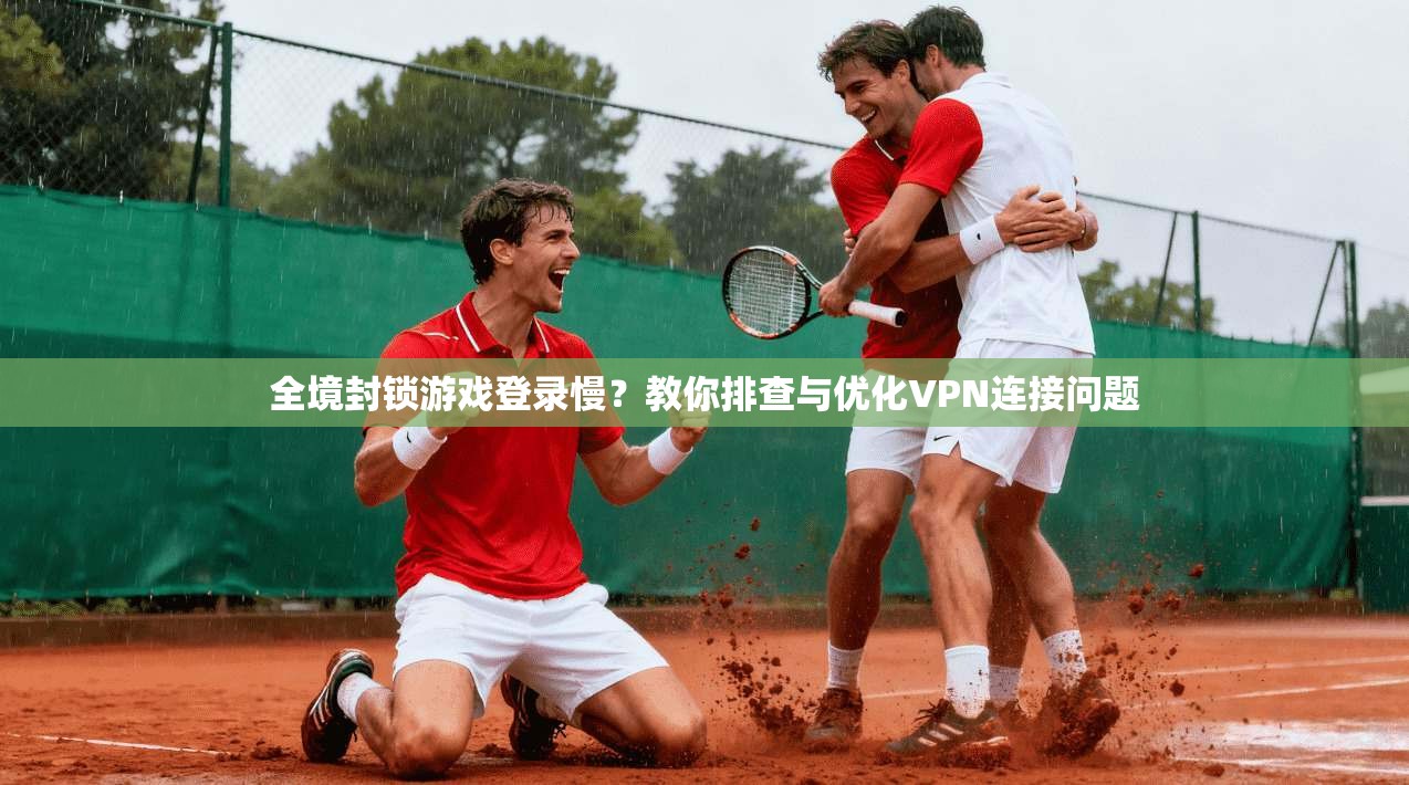 全境封锁游戏登录慢？教你排查与优化VPN连接问题