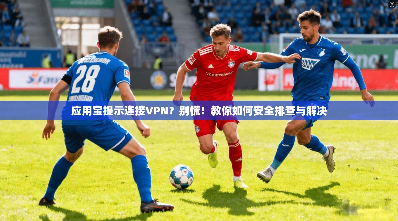 应用宝提示连接VPN？别慌！教你如何安全排查与解决