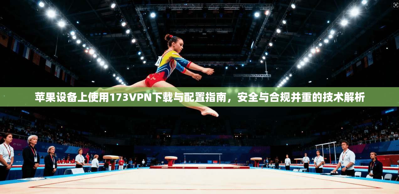 苹果设备上使用173VPN下载与配置指南，安全与合规并重的技术解析