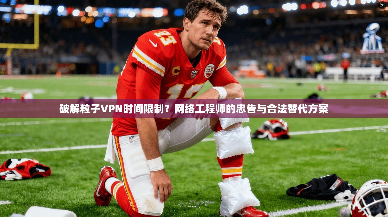 破解粒子VPN时间限制？网络工程师的忠告与合法替代方案