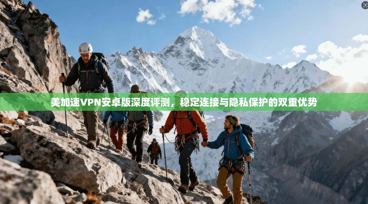 美加速VPN安卓版深度评测，稳定连接与隐私保护的双重优势