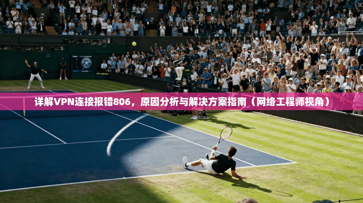 详解VPN连接报错806，原因分析与解决方案指南（网络工程师视角）