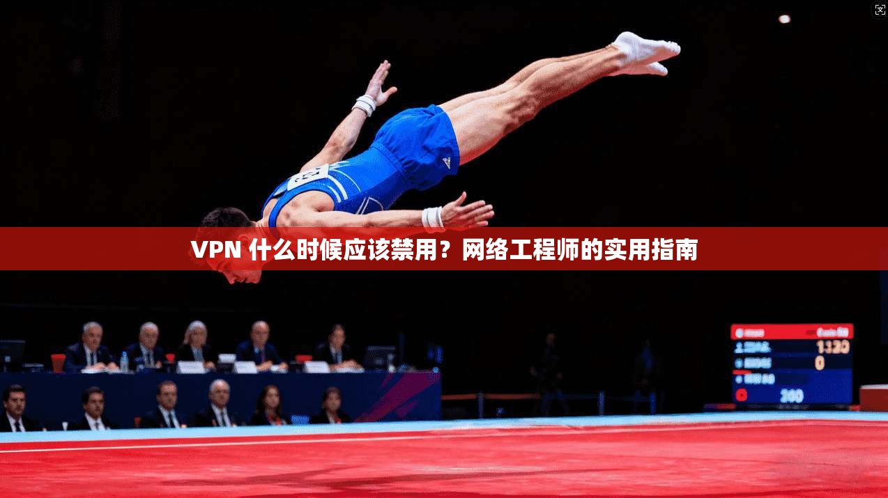 VPN 什么时候应该禁用？网络工程师的实用指南