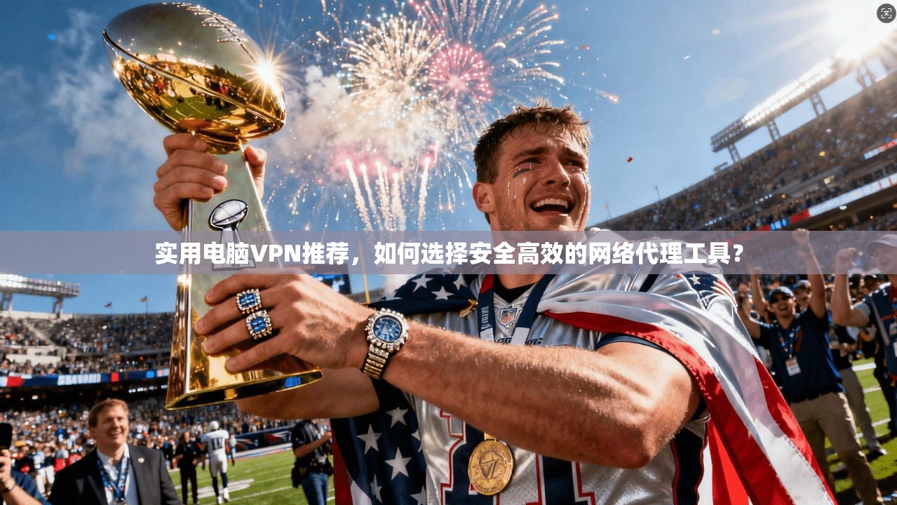 实用电脑VPN推荐，如何选择安全高效的网络代理工具？