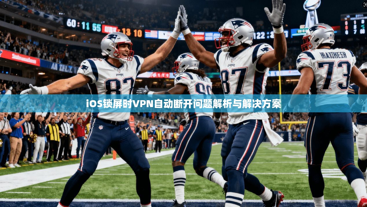 iOS锁屏时VPN自动断开问题解析与解决方案