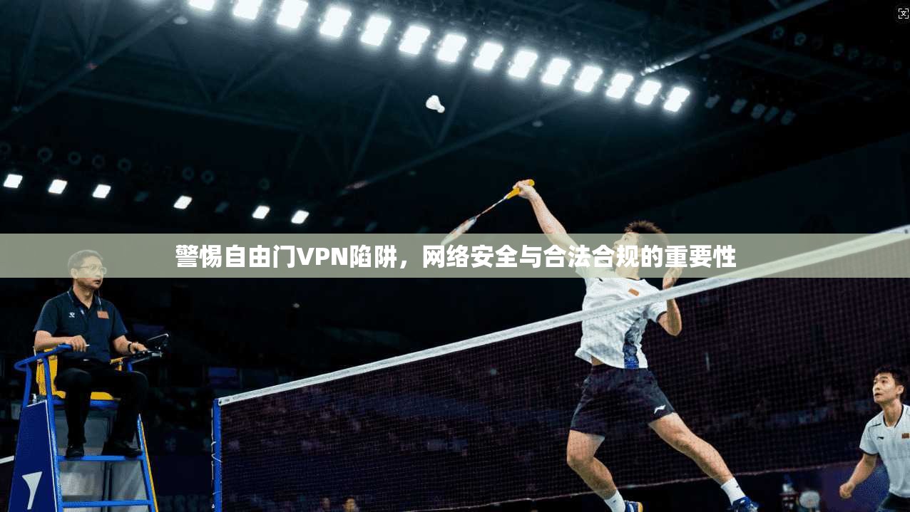 警惕自由门VPN陷阱，网络安全与合法合规的重要性