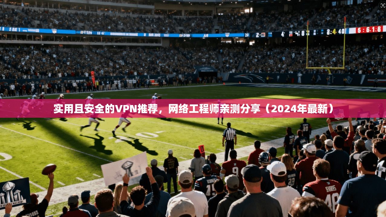 实用且安全的VPN推荐，网络工程师亲测分享（2024年最新）