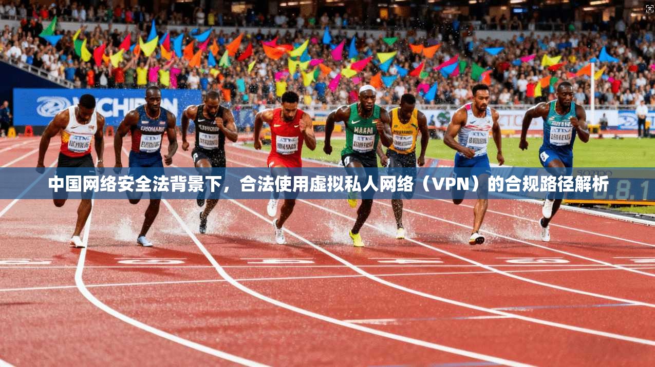 中国网络安全法背景下，合法使用虚拟私人网络（VPN）的合规路径解析