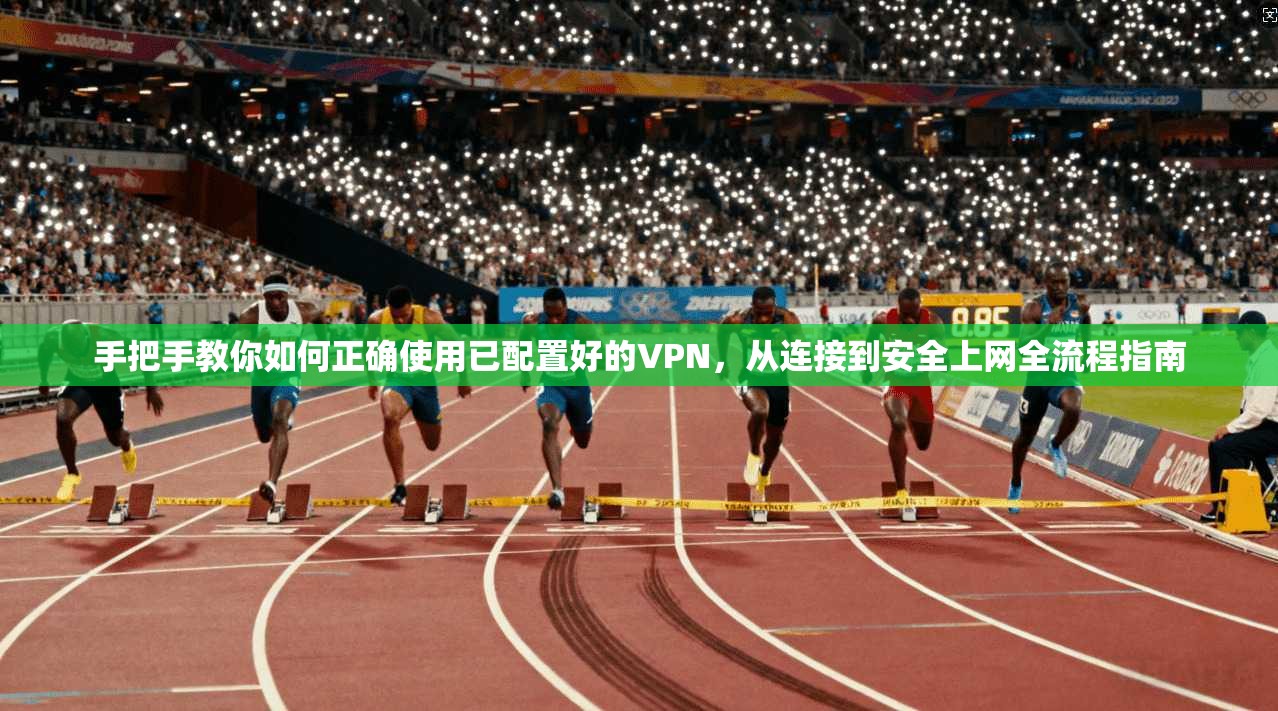 手把手教你如何正确使用已配置好的VPN，从连接到安全上网全流程指南