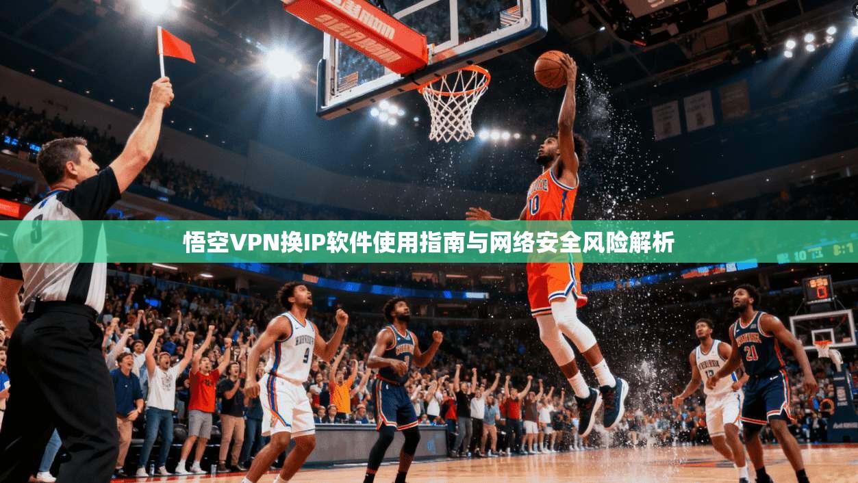 悟空VPN换IP软件使用指南与网络安全风险解析
