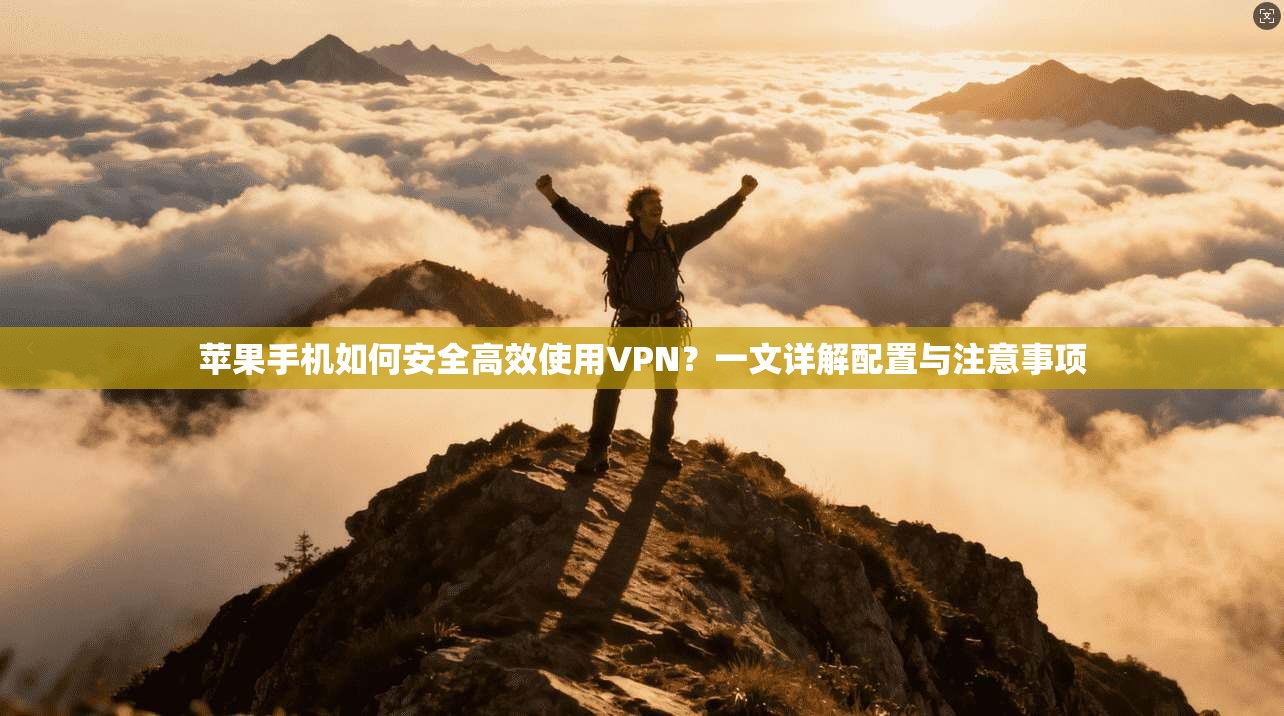 苹果手机如何安全高效使用VPN？一文详解配置与注意事项