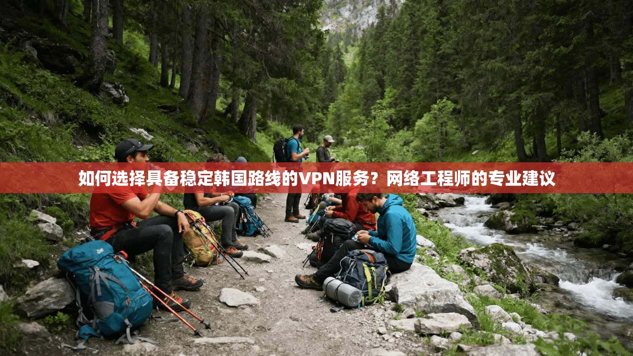 如何选择具备稳定韩国路线的VPN服务？网络工程师的专业建议