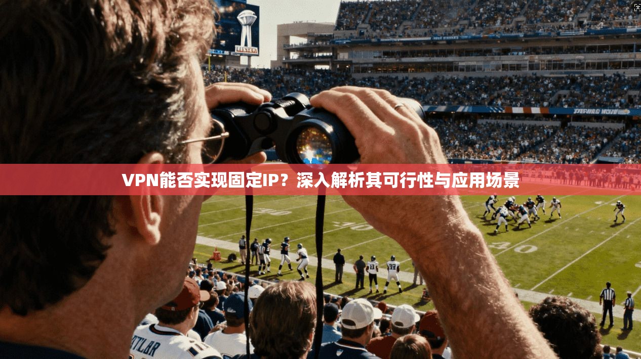 VPN能否实现固定IP？深入解析其可行性与应用场景