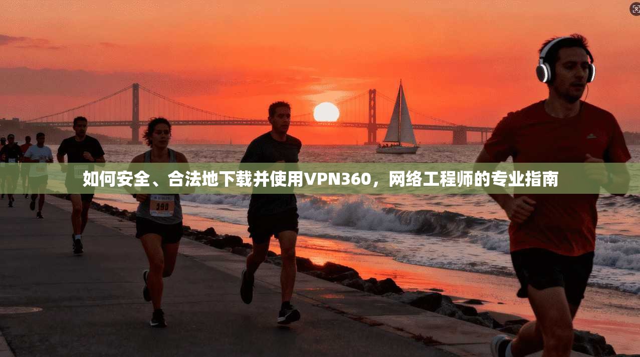 如何安全、合法地下载并使用VPN360，网络工程师的专业指南