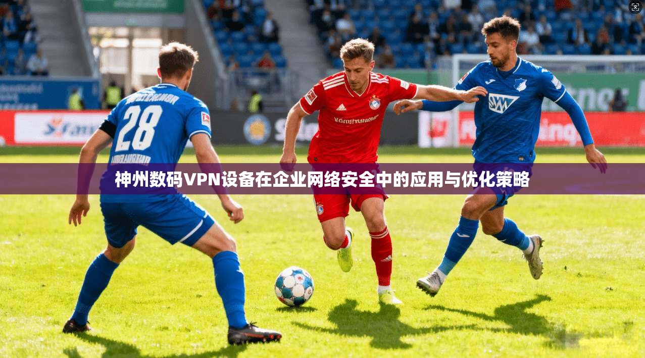 神州数码VPN设备在企业网络安全中的应用与优化策略