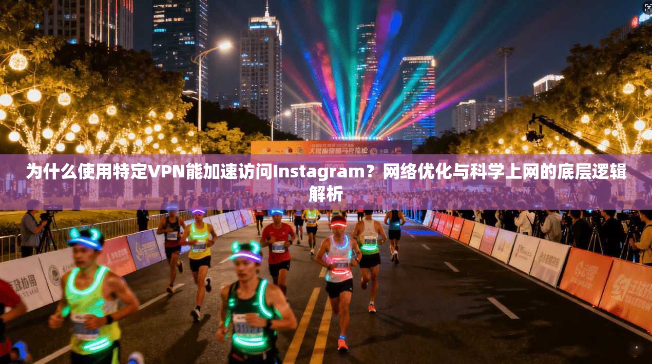 为什么使用特定VPN能加速访问Instagram？网络优化与科学上网的底层逻辑解析