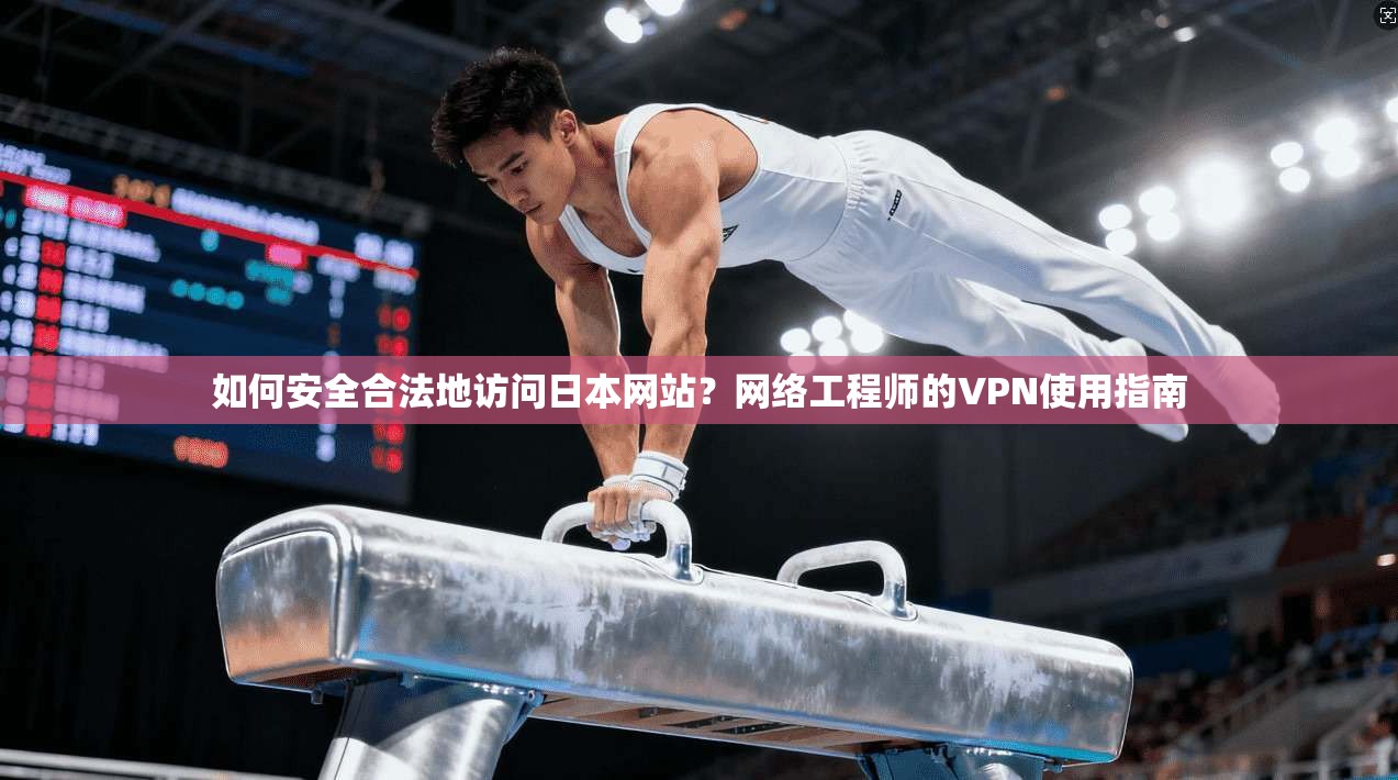 如何安全合法地访问日本网站？网络工程师的VPN使用指南