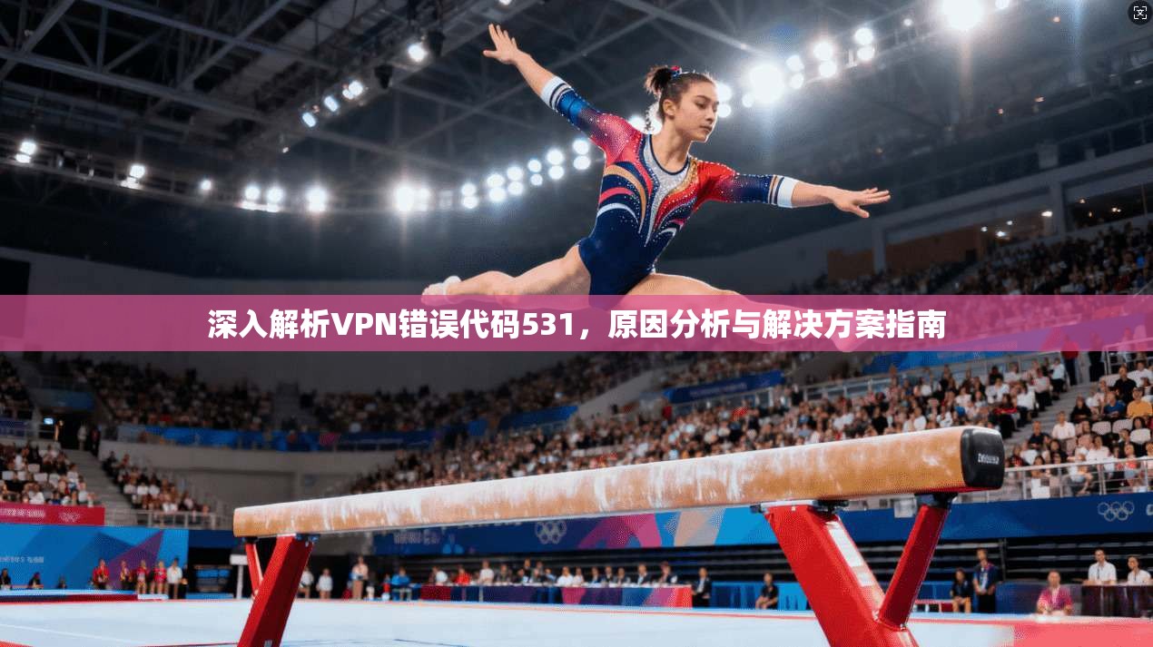 深入解析VPN错误代码531，原因分析与解决方案指南