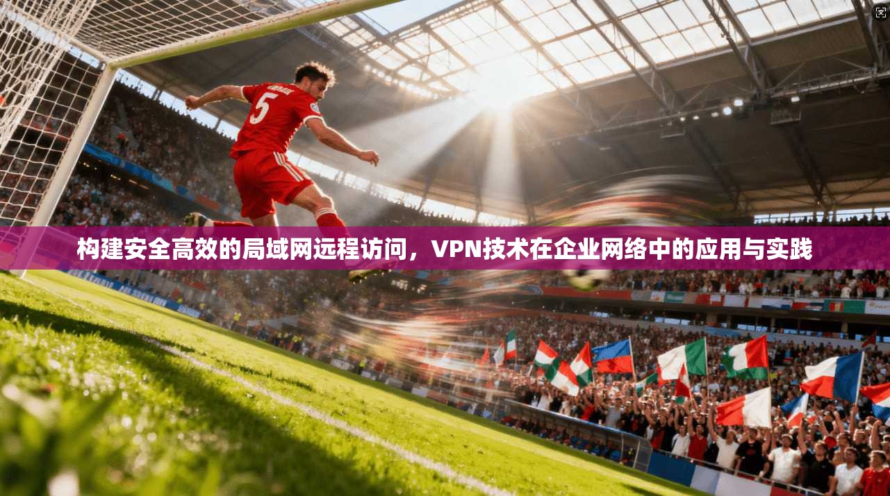 构建安全高效的局域网远程访问，VPN技术在企业网络中的应用与实践