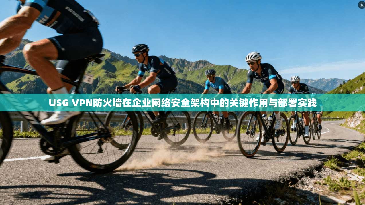 USG VPN防火墙在企业网络安全架构中的关键作用与部署实践