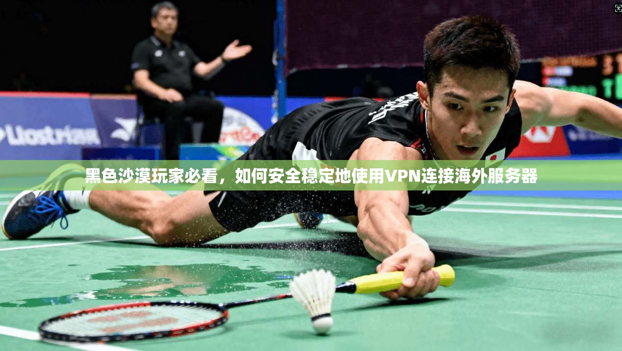 黑色沙漠玩家必看，如何安全稳定地使用VPN连接海外服务器