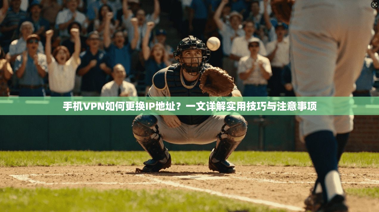 手机VPN如何更换IP地址？一文详解实用技巧与注意事项