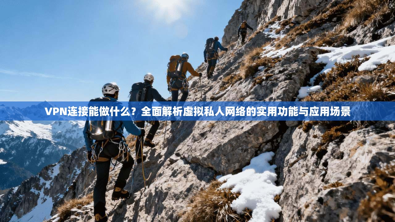 VPN连接能做什么？全面解析虚拟私人网络的实用功能与应用场景