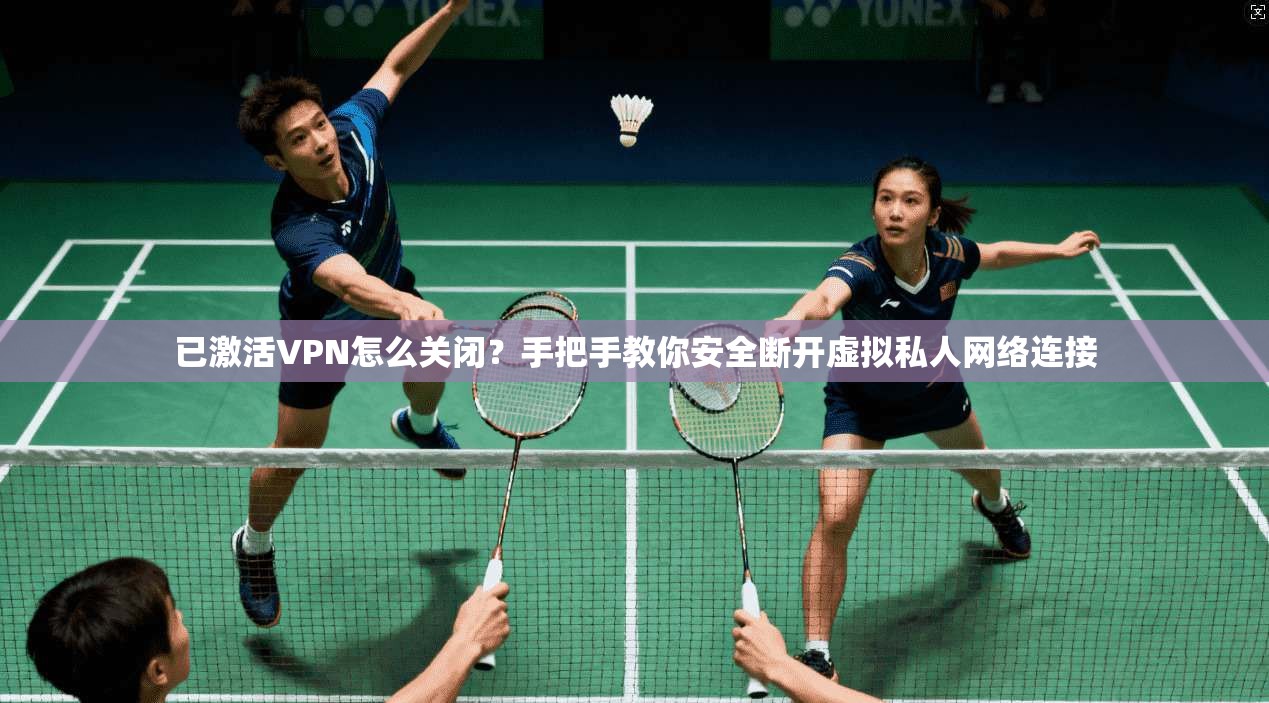 已激活VPN怎么关闭？手把手教你安全断开虚拟私人网络连接