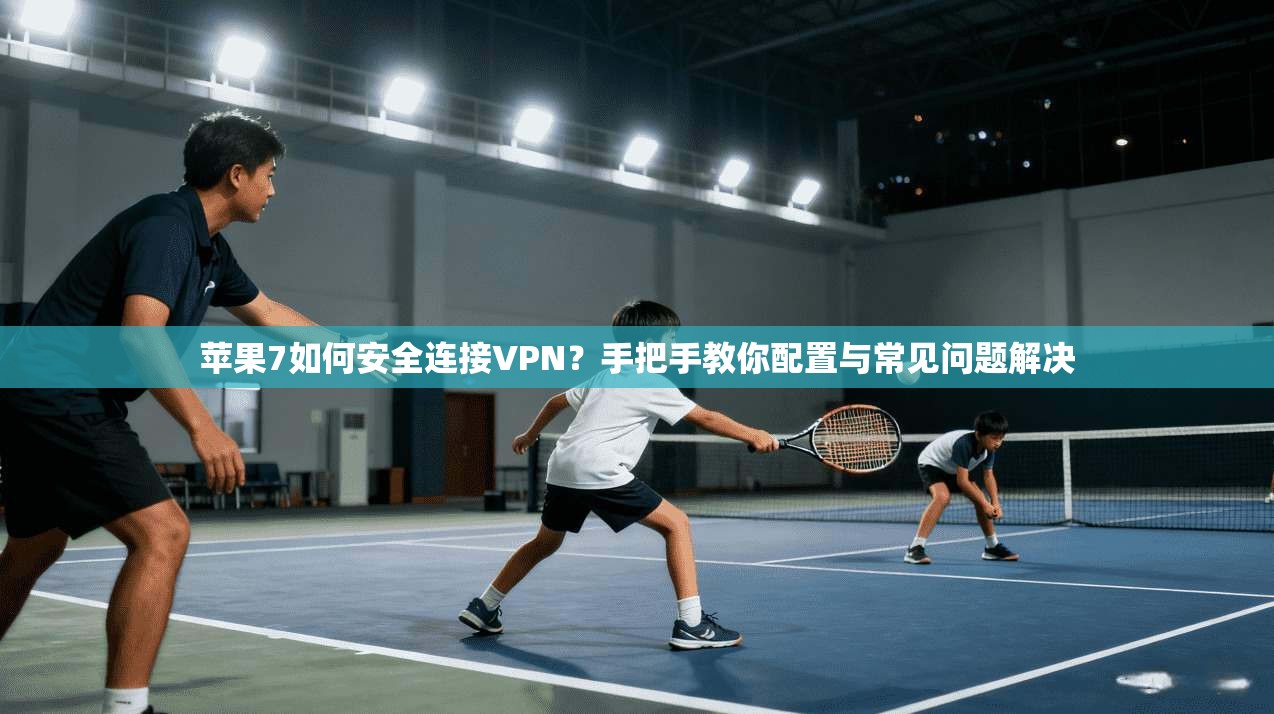 苹果7如何安全连接VPN？手把手教你配置与常见问题解决