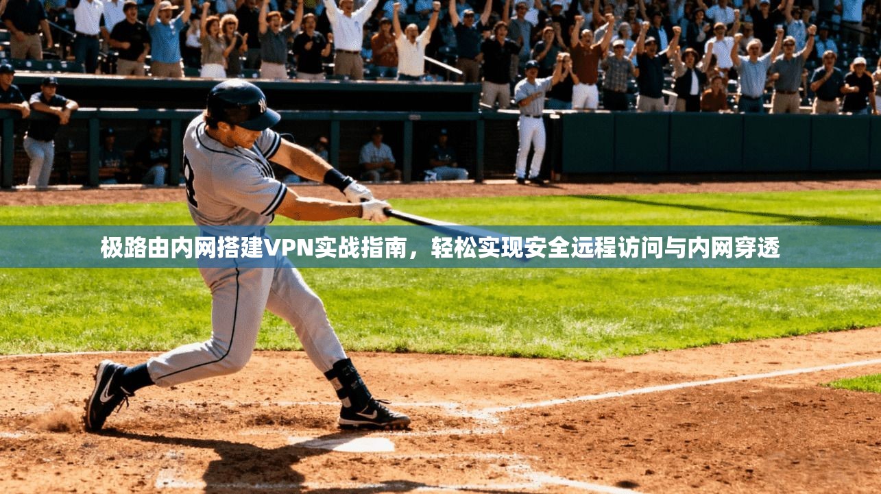 极路由内网搭建VPN实战指南，轻松实现安全远程访问与内网穿透