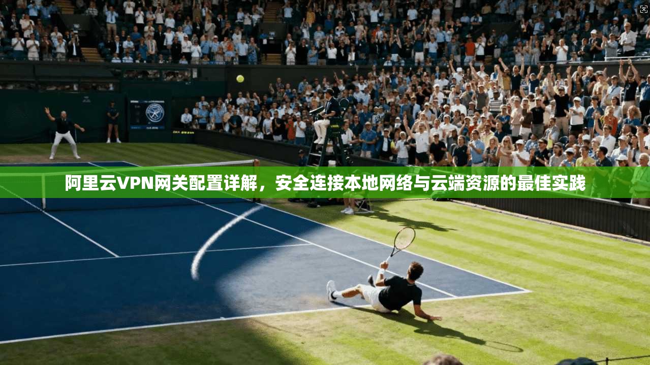 阿里云VPN网关配置详解，安全连接本地网络与云端资源的最佳实践