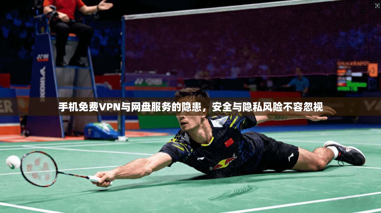 手机免费VPN与网盘服务的隐患，安全与隐私风险不容忽视