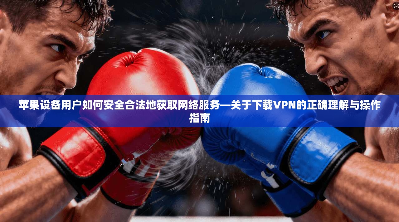 苹果设备用户如何安全合法地获取网络服务—关于下载VPN的正确理解与操作指南