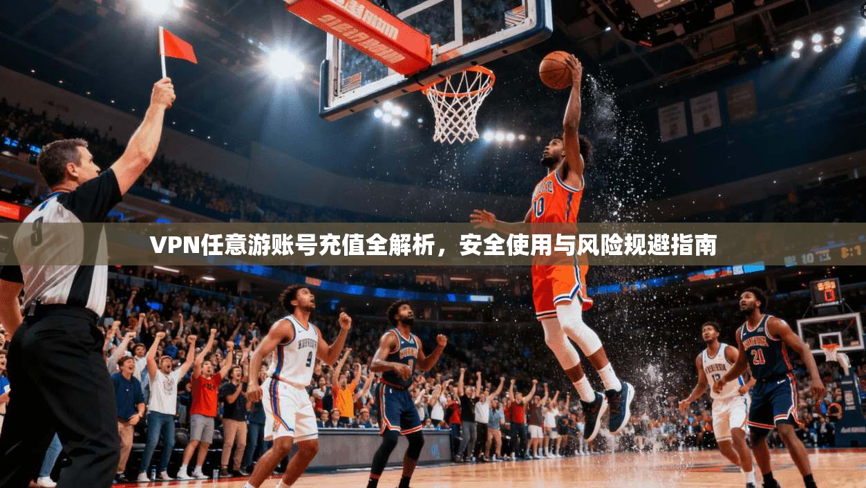 VPN任意游账号充值全解析,安全使用与风险规避指南 VPN任意游账号充值全解析,安全使用与风险规避指南