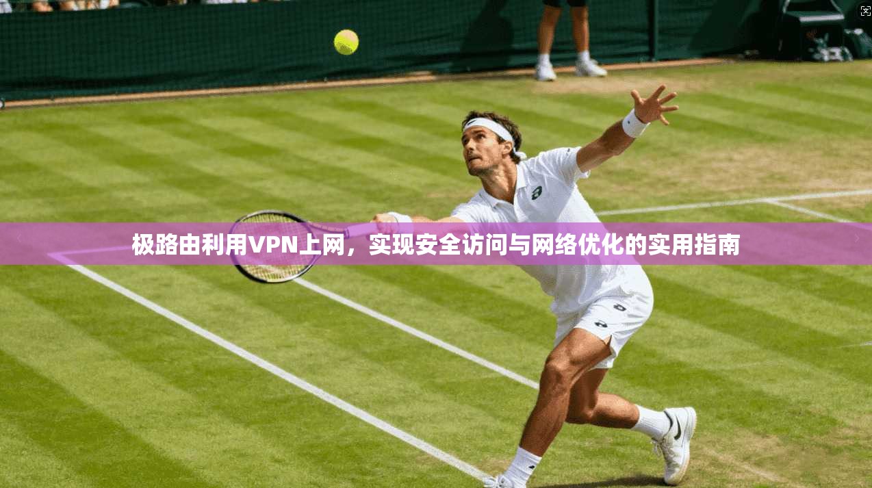 极路由利用VPN上网，实现安全访问与网络优化的实用指南
