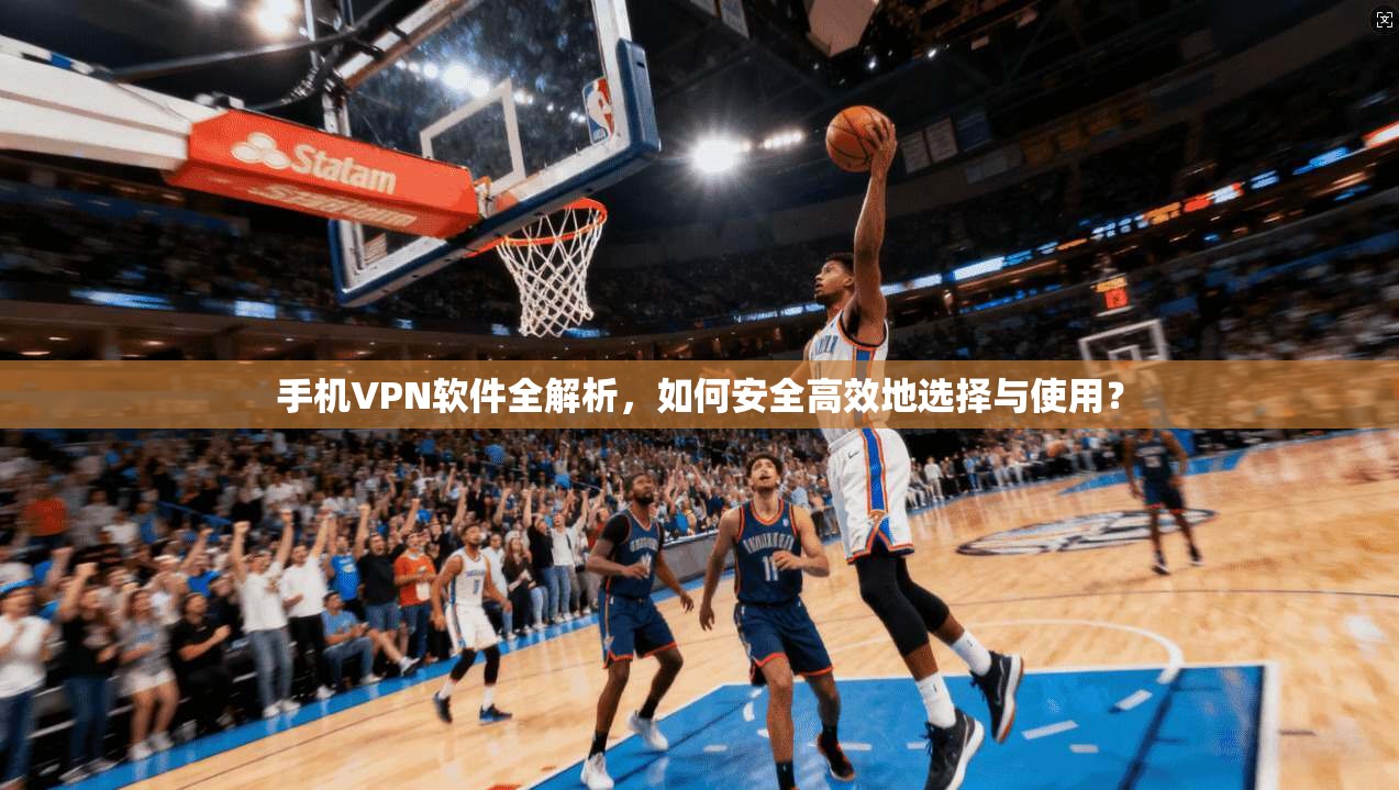 手机VPN软件全解析，如何安全高效地选择与使用？
