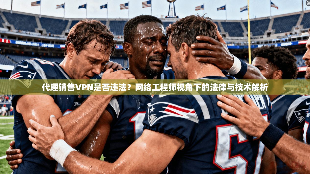 代理销售VPN是否违法？网络工程师视角下的法律与技术解析