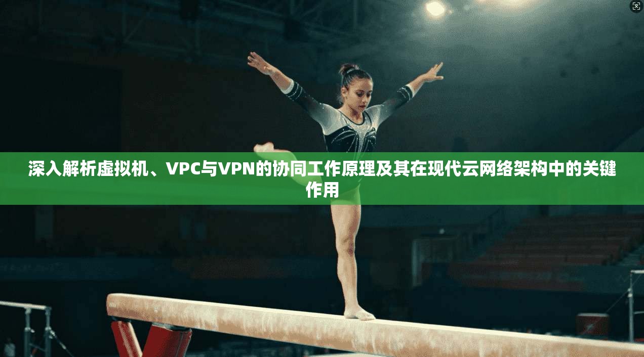深入解析虚拟机、VPC与VPN的协同工作原理及其在现代云网络架构中的关键作用