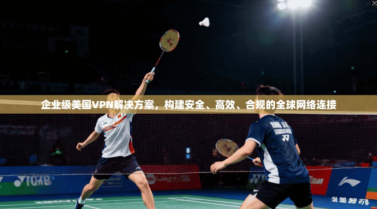 企业级美国VPN解决方案，构建安全、高效、合规的全球网络连接