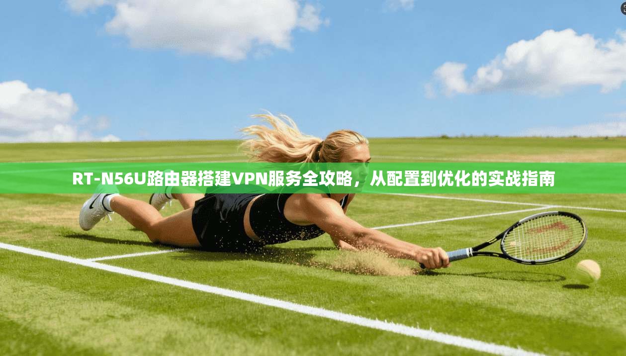 RT-N56U路由器搭建VPN服务全攻略，从配置到优化的实战指南