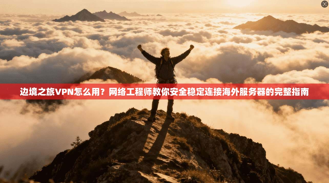 边境之旅VPN怎么用？网络工程师教你安全稳定连接海外服务器的完整指南