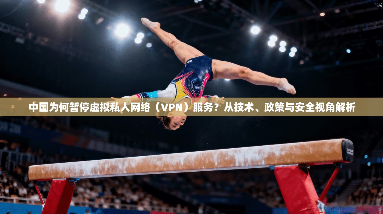 中国为何暂停虚拟私人网络（VPN）服务？从技术、政策与安全视角解析