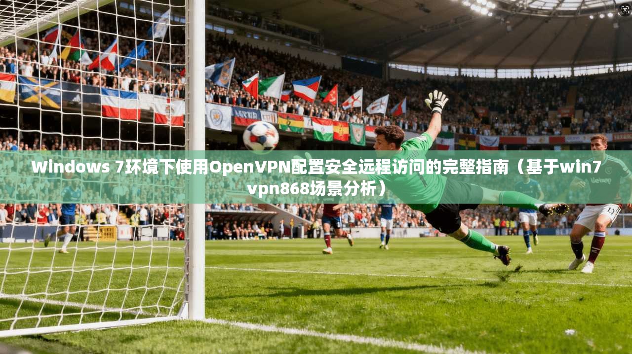 Windows 7环境下使用OpenVPN配置安全远程访问的完整指南（基于win7vpn868场景分析）