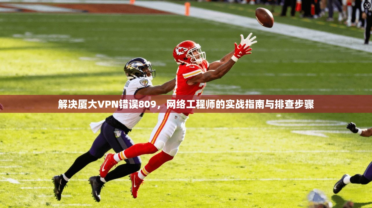 解决厦大VPN错误809，网络工程师的实战指南与排查步骤
