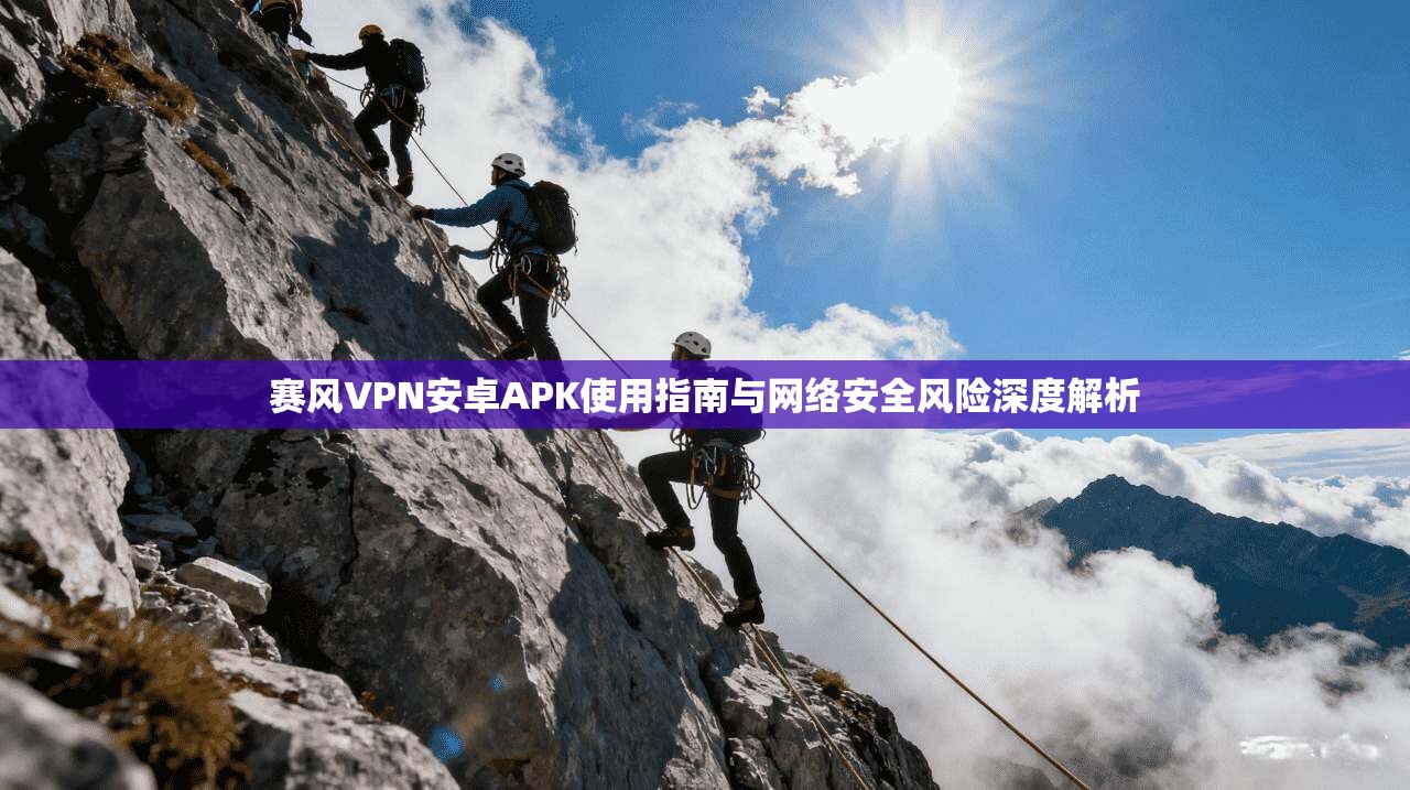 赛风VPN安卓APK使用指南与网络安全风险深度解析