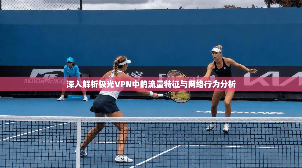 深入解析极光VPN中的流量特征与网络行为分析