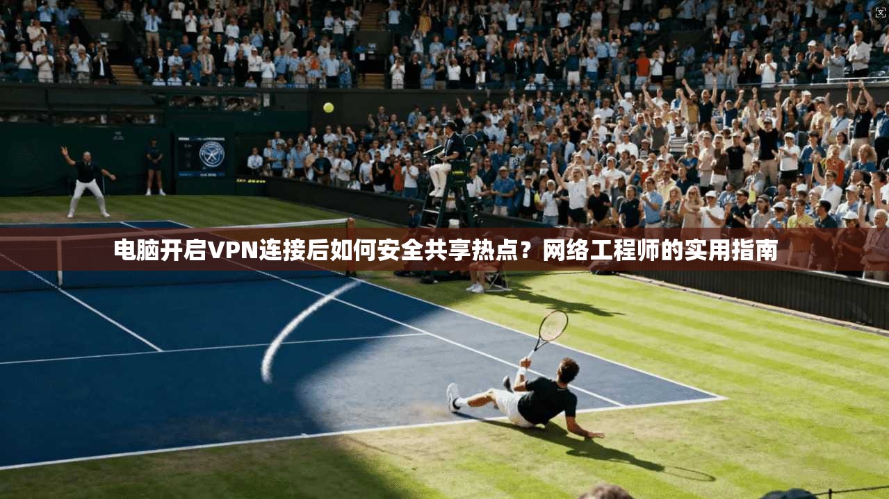 电脑开启VPN连接后如何安全共享热点？网络工程师的实用指南