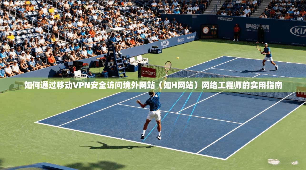 如何通过移动VPN安全访问境外网站（如H网站）网络工程师的实用指南