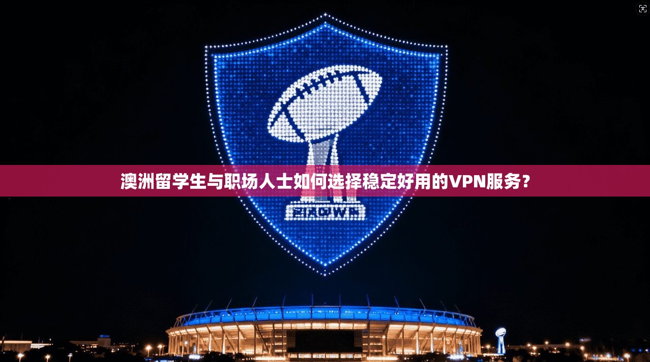 澳洲留学生与职场人士如何选择稳定好用的VPN服务？